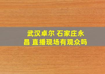 武汉卓尔 石家庄永昌 直播现场有观众吗